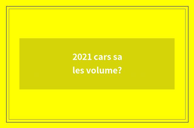 2021 cars sales volume?