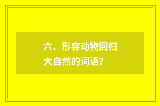 六、形容动物回归大自然的词语？