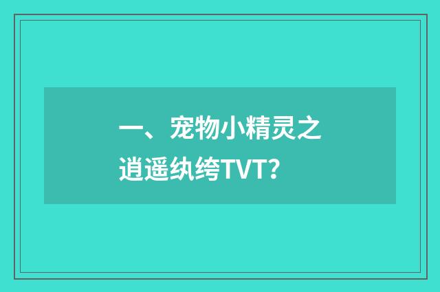 一、宠物小精灵之逍遥纨绔TVT？