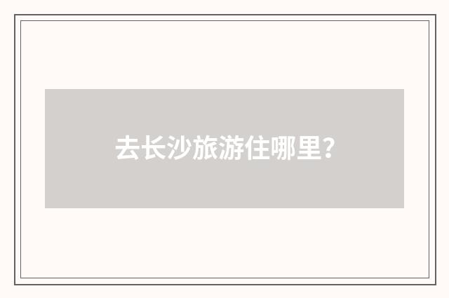 去长沙旅游住哪里？