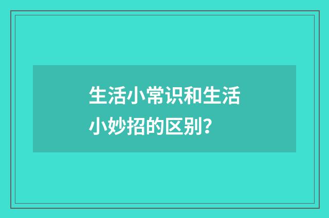 生活小常识和生活小妙招的区别?