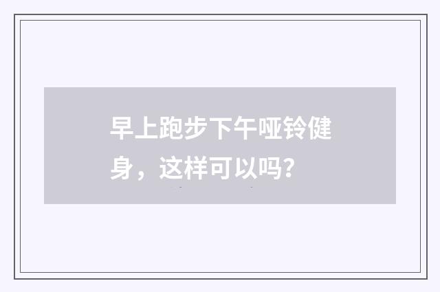 早上跑步下午哑铃健身,这样可以吗?