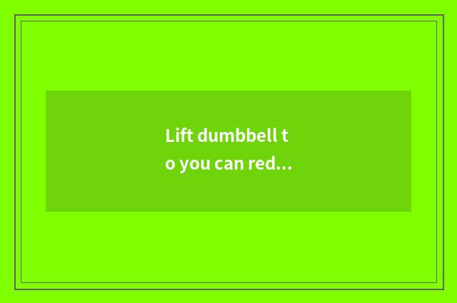 Lift dumbbell to you can reduce weight?