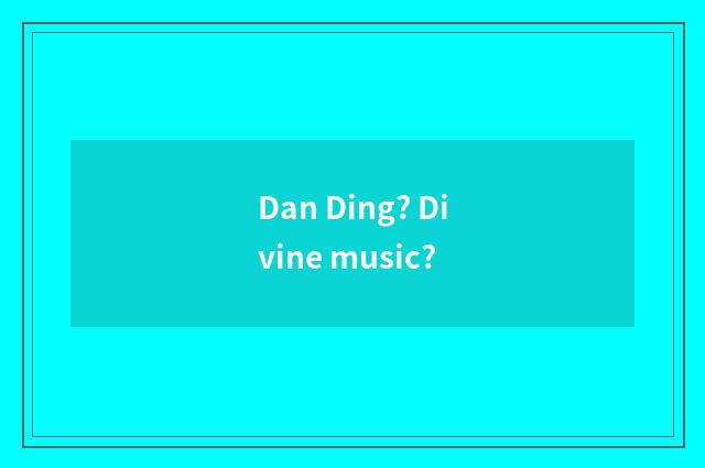Dan Ding? Divine music?