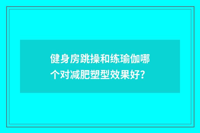 健身房跳操和练瑜伽哪个对减肥塑型效果好？