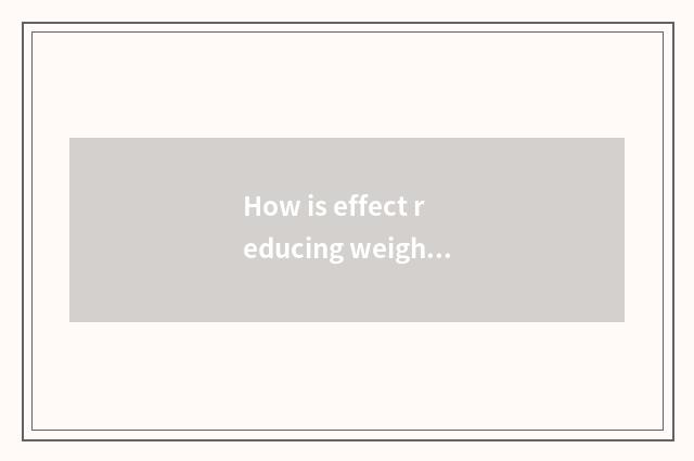 How is effect reducing weight good?