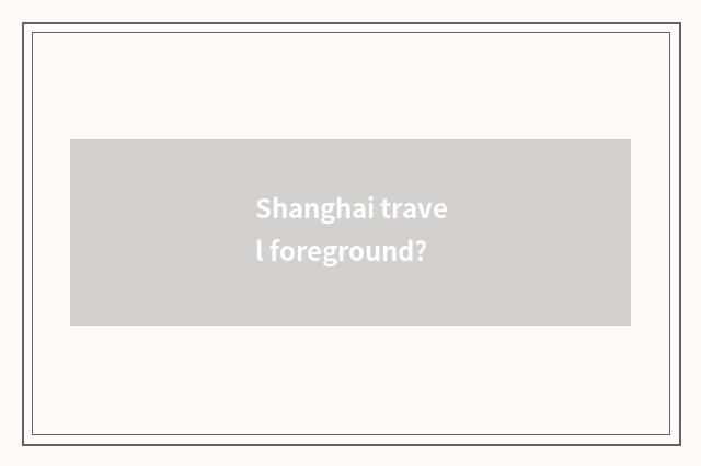 Shanghai travel foreground?