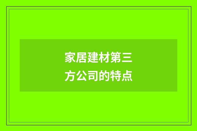 家居建材第三方公司的特点