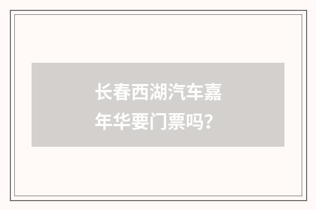 长春西湖汽车嘉年华要门票吗？