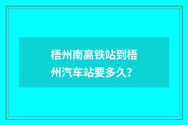 梧州南高铁站到梧州汽车站要多久?