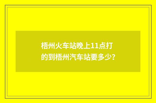 梧州火车站晚上11点打的到梧州汽车站要多少?