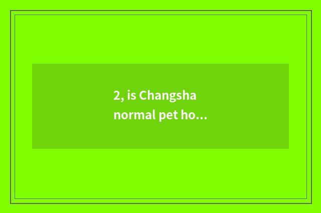 2, is Changsha normal pet hospital?