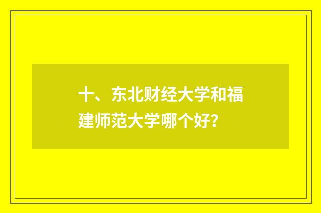 十、东北财经大学和福建师范大学哪个好？