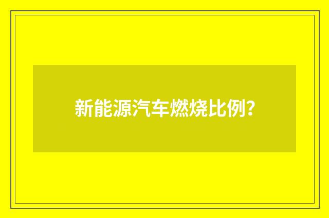 新能源汽车燃烧比例？