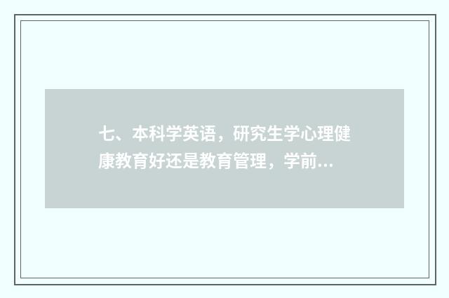 七、本科学英语,研究生学心理健康教育好还是教育管理,学前教育,现代教育技术?调剂帮助?