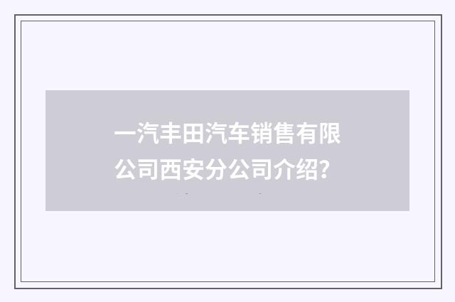 一汽丰田汽车销售有限公司西安分公司介绍？