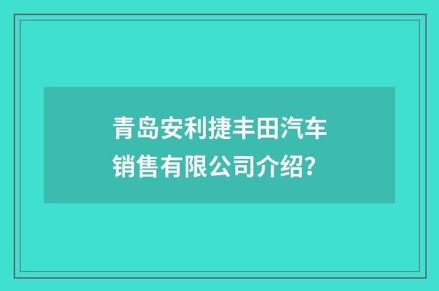 青岛安利捷丰田汽车销售有限公司介绍？