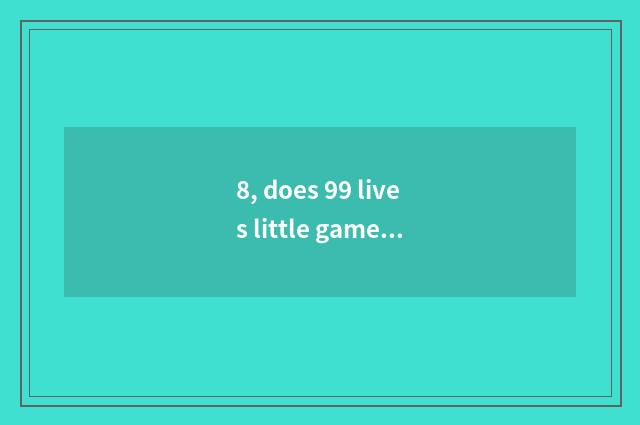 8, does 99 lives little game have Ao Laxing which a few?