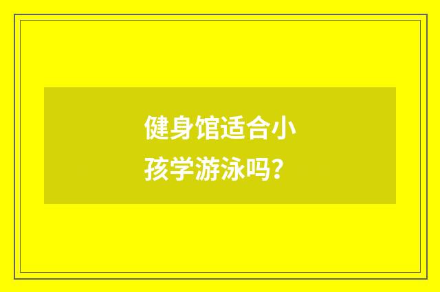 健身馆适合小孩学游泳吗?
