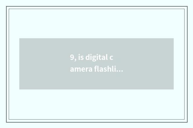 9, is digital camera flashlight not flashy how to return a responsibility?