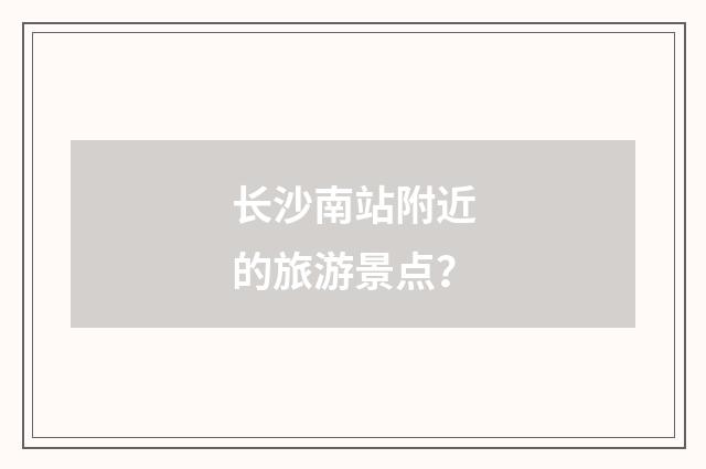 长沙南站附近的旅游景点?