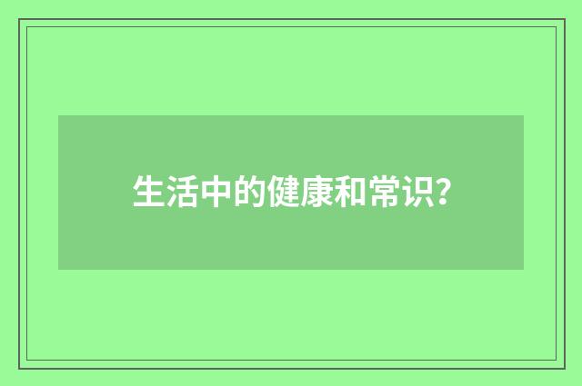 生活中的健康和常识？
