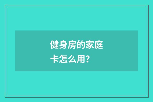 健身房的家庭卡怎么用？