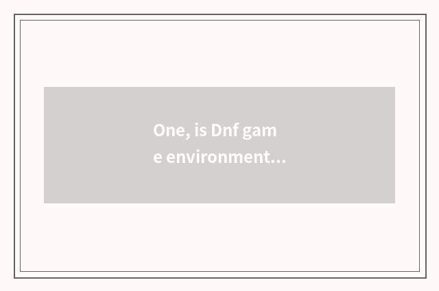 One, is Dnf game environment unusual?