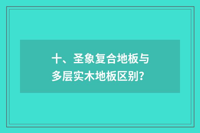 十、圣象复合地板与多层实木地板区别？
