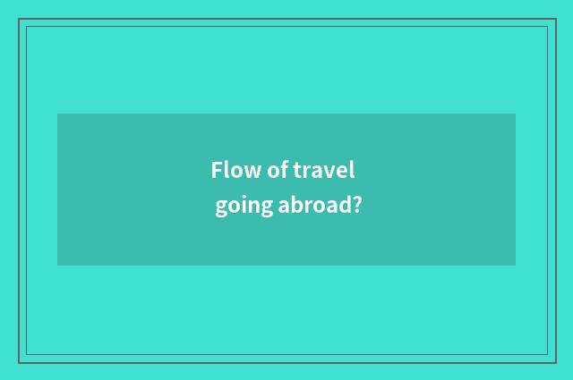 Flow of travel going abroad?