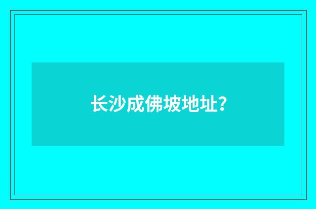 长沙成佛坡地址？