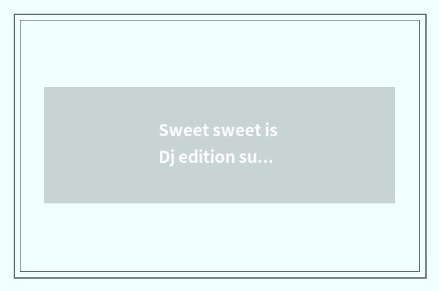Sweet sweet is Dj edition sung formerly?