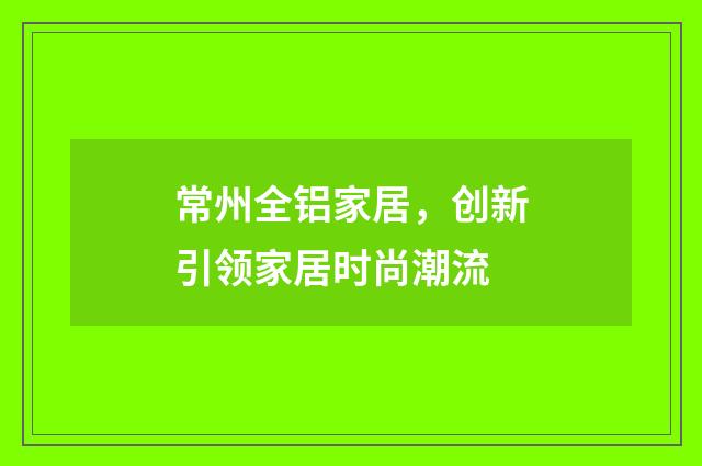 常州全铝家居，创新引领家居时尚潮流