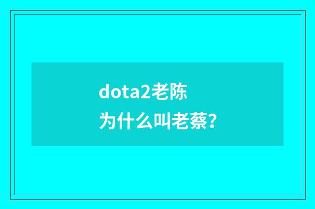 dota2老陈为什么叫老蔡？