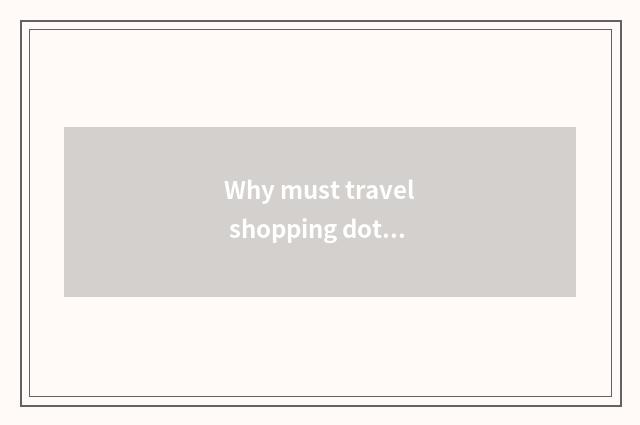 Why must travel shopping dot want to go? ?