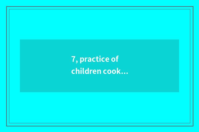 7, practice of children cookbook encyclopedia?