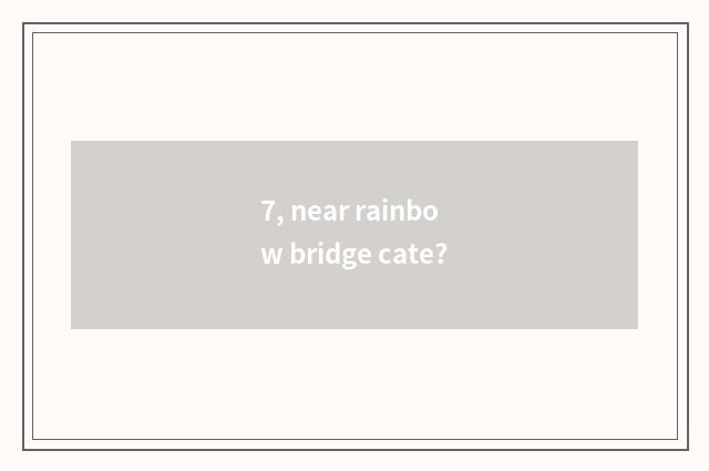 7, near rainbow bridge cate?