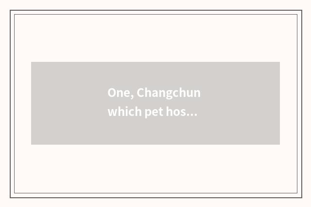 One, Changchun which pet hospital is good?