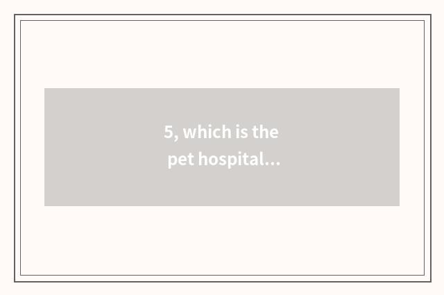 5, which is the pet hospital with best Changchun?