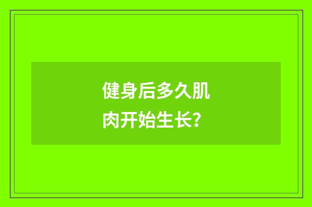 健身后多久肌肉开始生长？