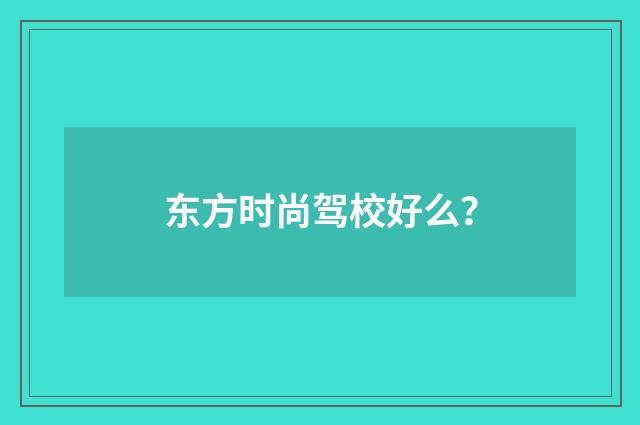 东方时尚驾校好么？