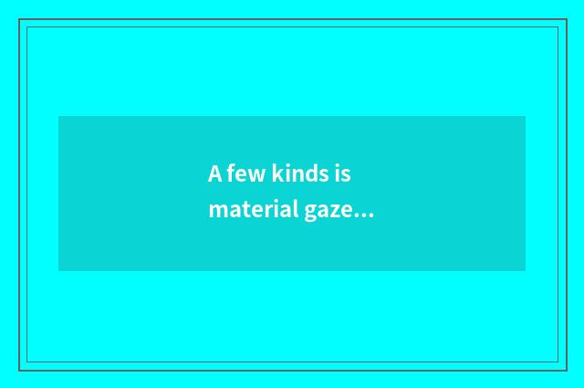 A few kinds is material gazette?