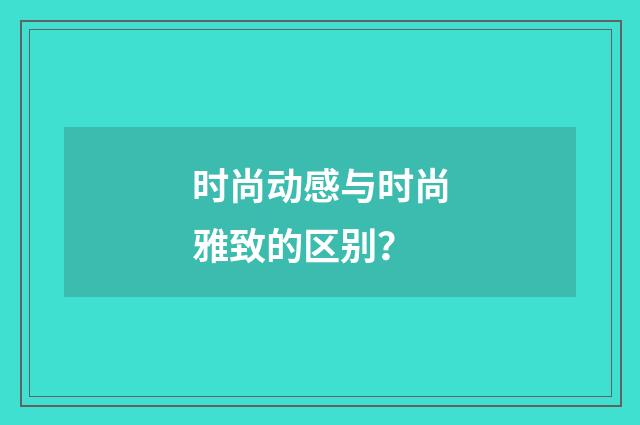 时尚动感与时尚雅致的区别?