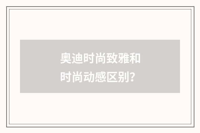 奥迪时尚致雅和时尚动感区别?