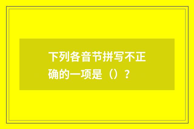下列各音节拼写不正确的一项是（）？