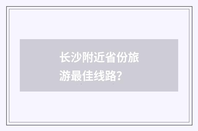 长沙附近省份旅游最佳线路?
