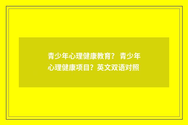 青少年心理健康教育？ 青少年心理健康项目？英文双语对照
