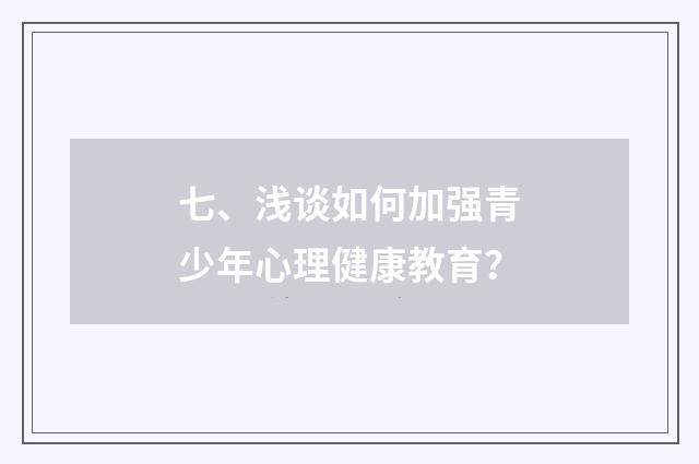 七、浅谈如何加强青少年心理健康教育?