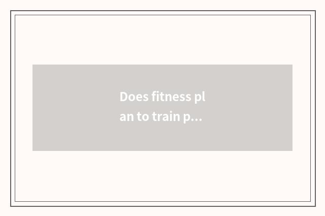 Does fitness plan to train plan?
