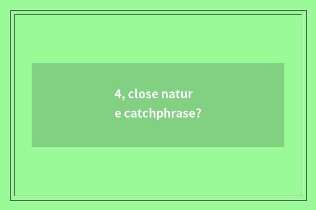 4, close nature catchphrase?